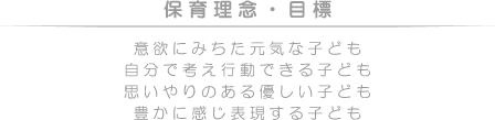 保育理念・目標　意欲にみちた元気な子ども　自分で考え行動できる子ども　思いやりのある優しい子ども　豊かに感じ表現する子ども