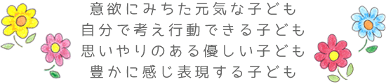 意欲にみちた元気な子ども　自分で考え行動できる子ども　思いやりのある優しい子ども　豊かに感じ表現する子ども